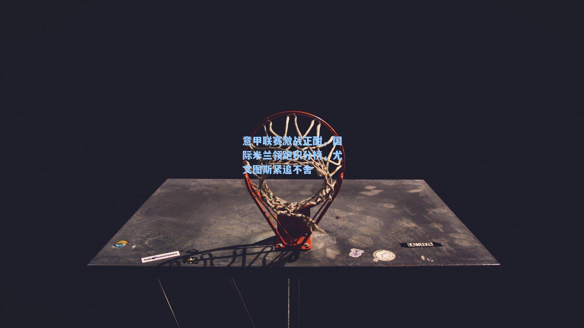 意甲联赛激战正酣，国际米兰领跑积分榜，尤文图斯紧追不舍