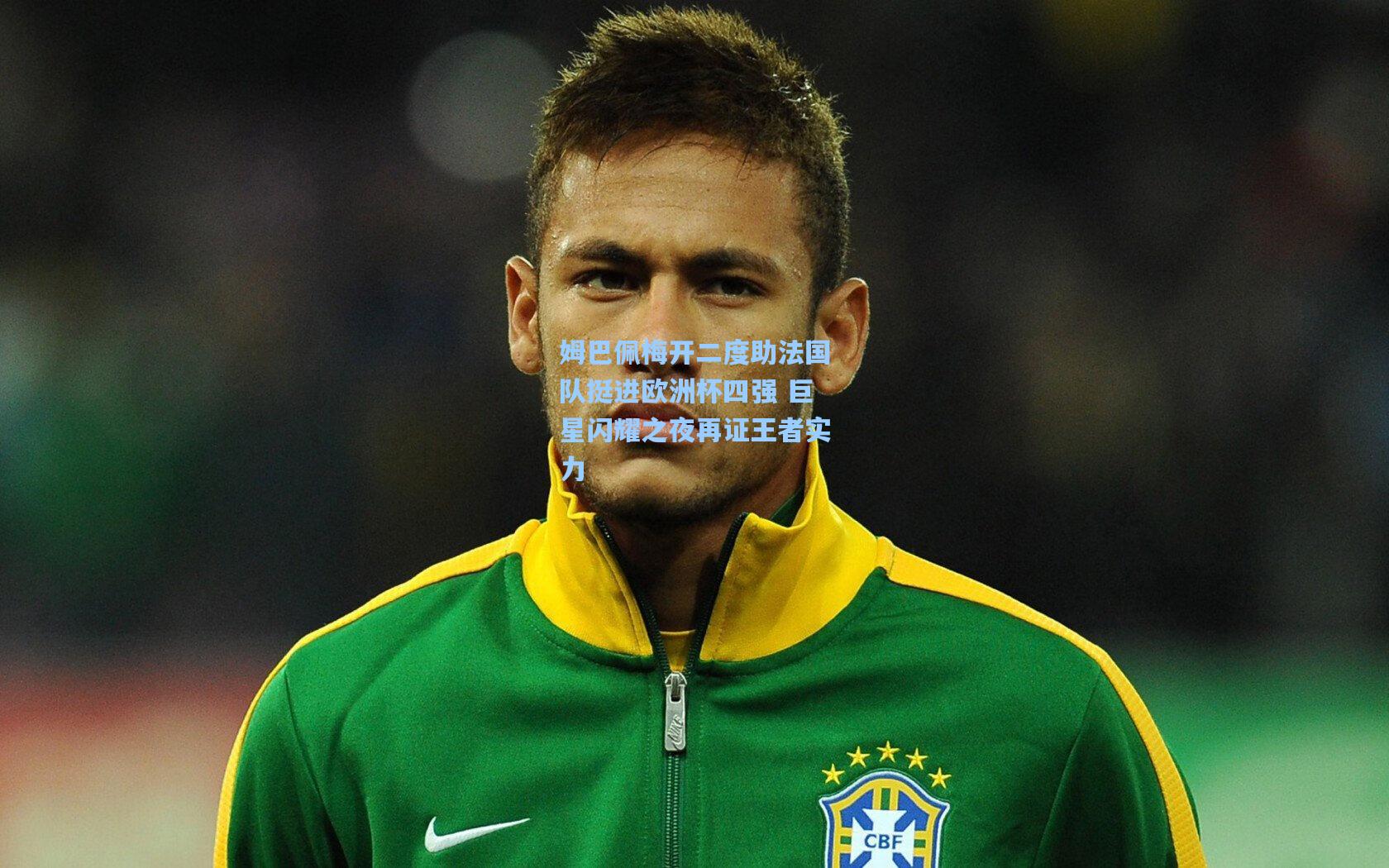 姆巴佩梅开二度助法国队挺进欧洲杯四强 巨星闪耀之夜再证王者实力