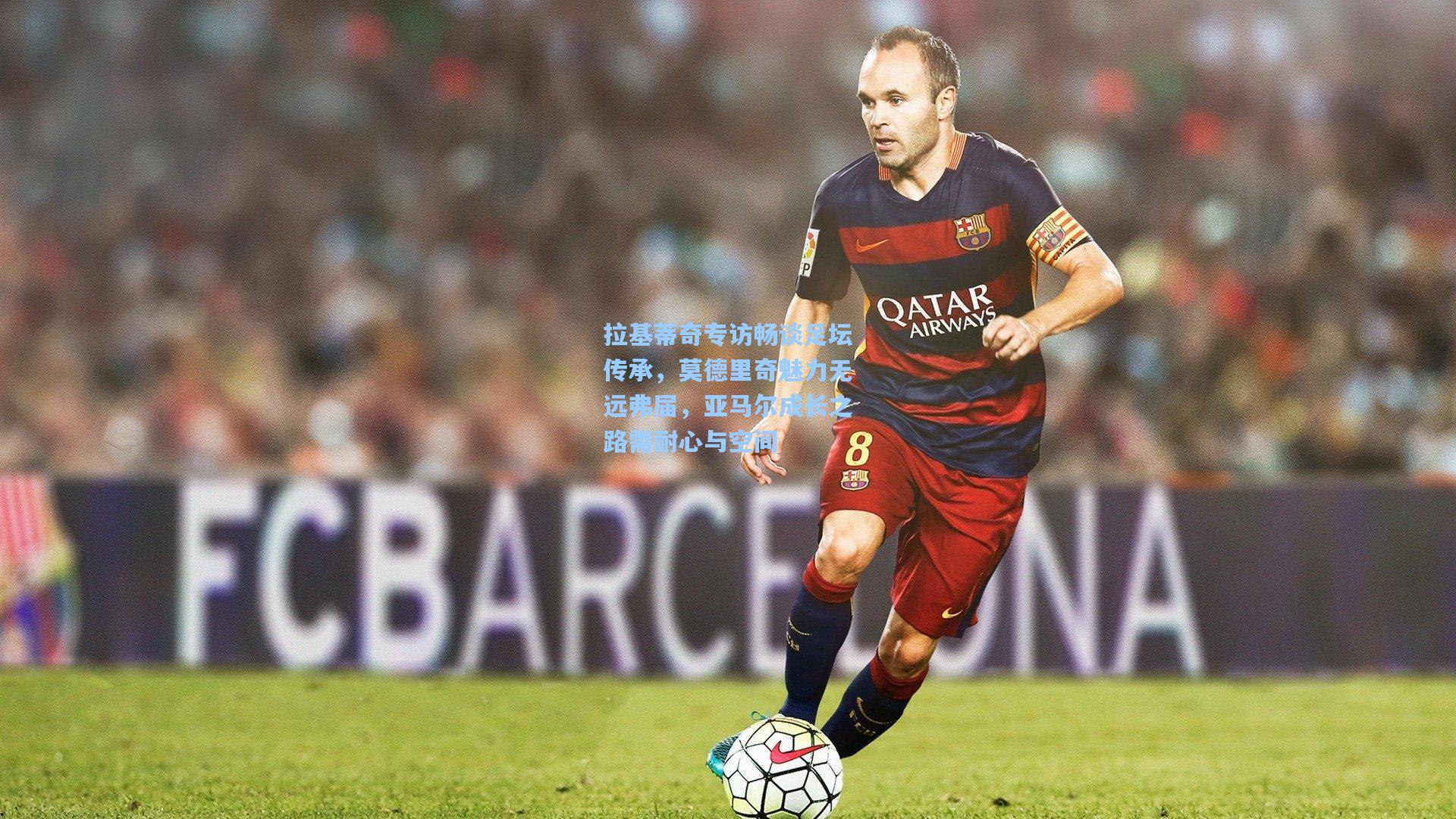 拉基蒂奇专访畅谈足坛传承，莫德里奇魅力无远弗届，亚马尔成长之路需耐心与空间