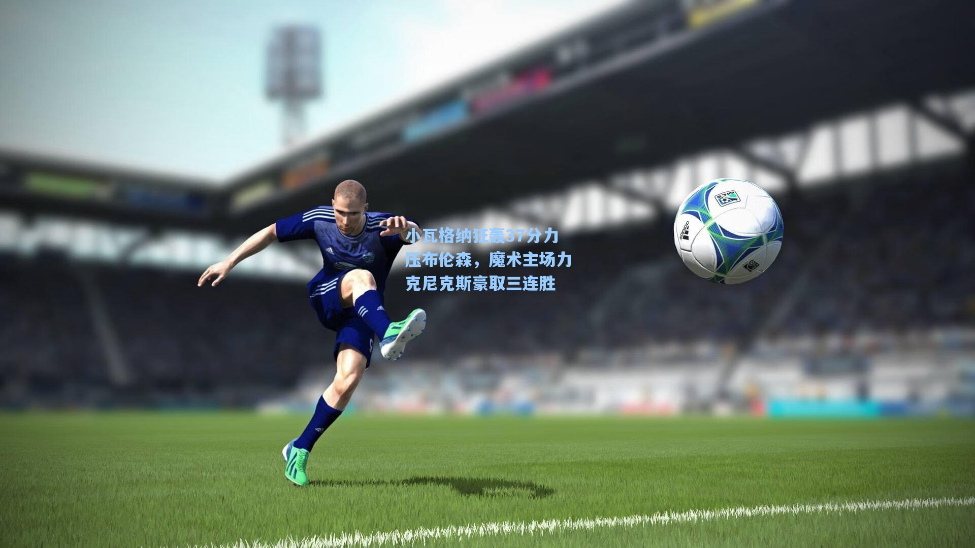 小瓦格纳狂轰37分力压布伦森，魔术主场力克尼克斯豪取三连胜