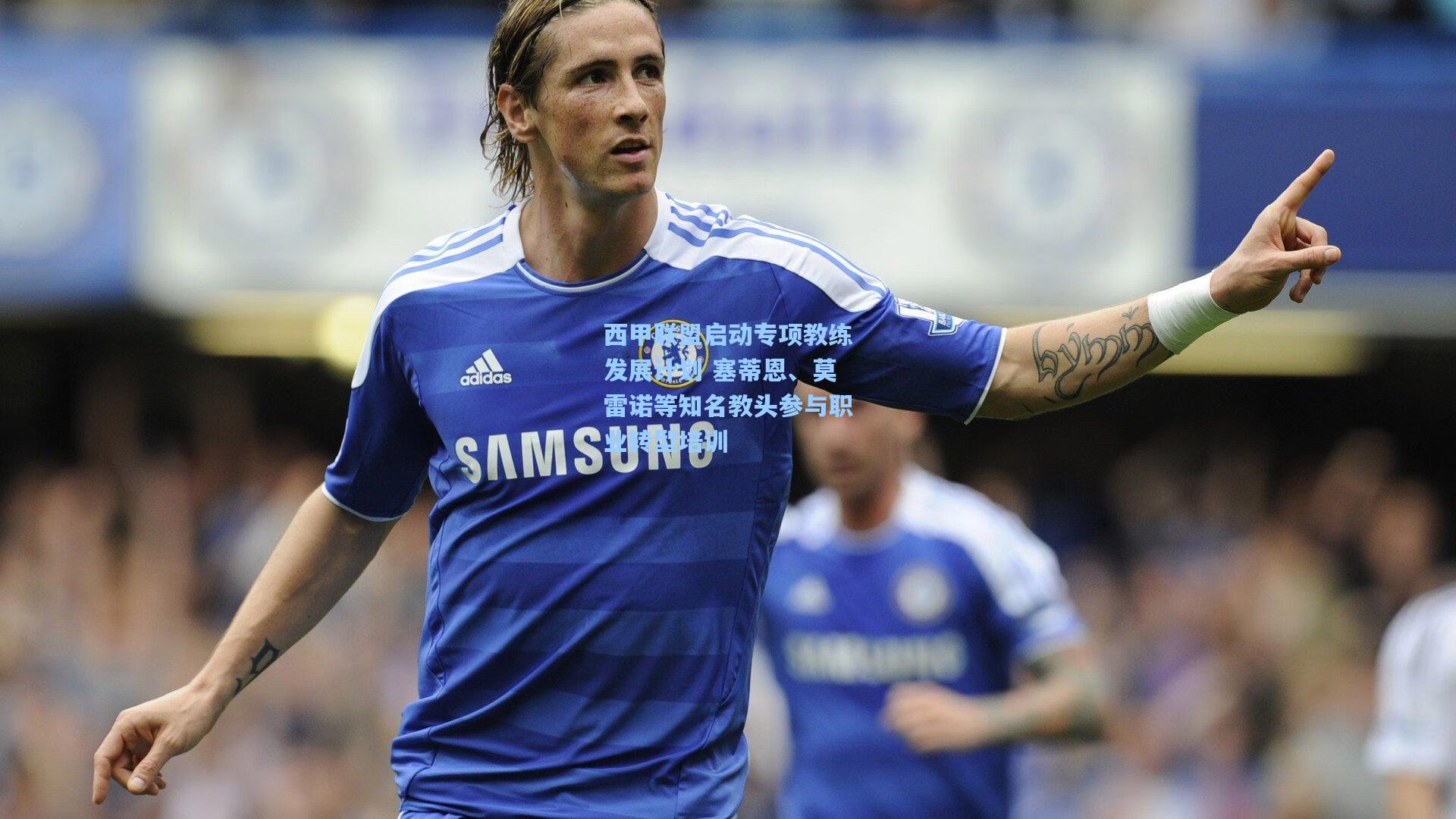 西甲联盟启动专项教练发展计划 塞蒂恩、莫雷诺等知名教头参与职业转型培训