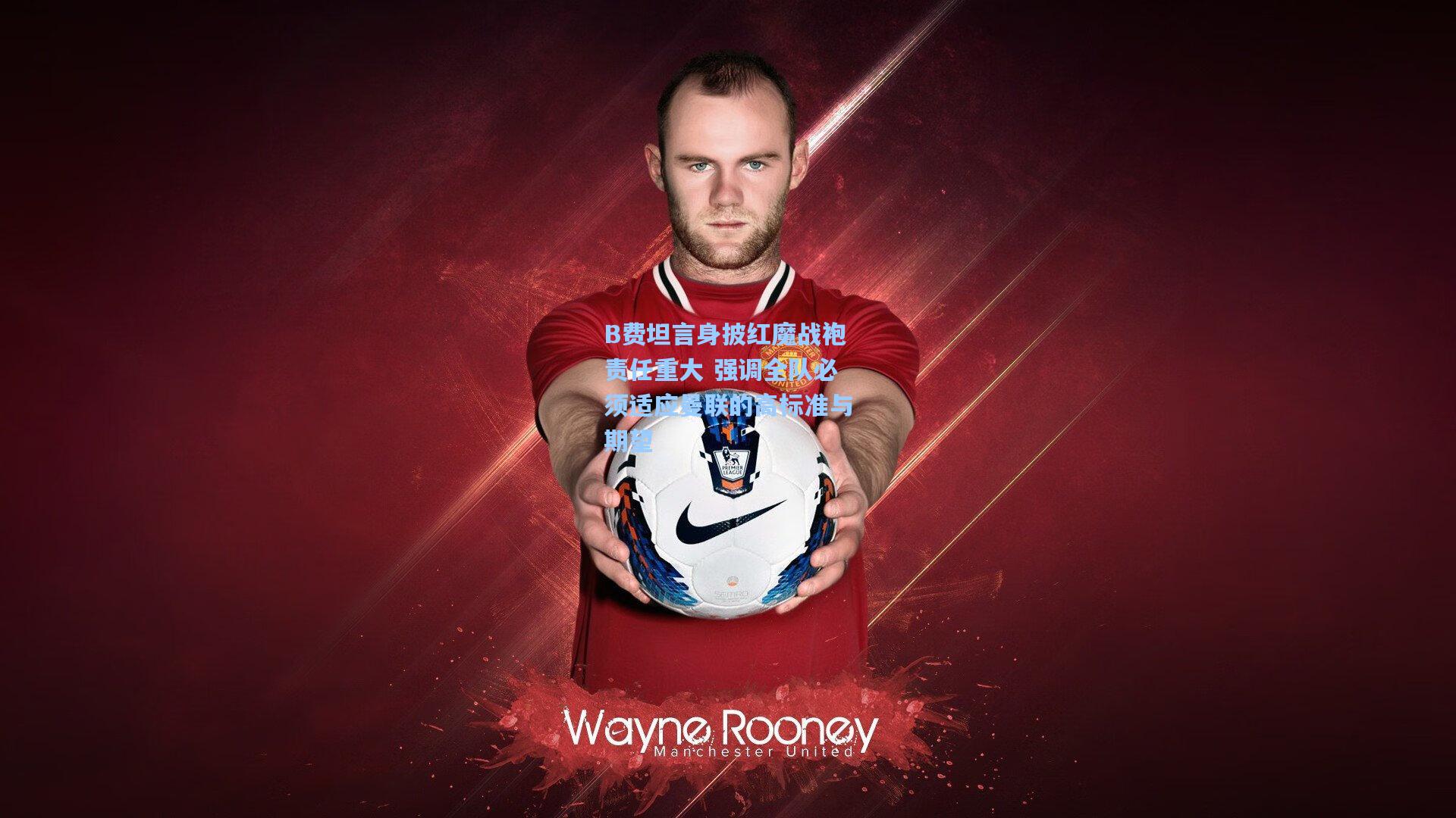 B费坦言身披红魔战袍责任重大 强调全队必须适应曼联的高标准与期望