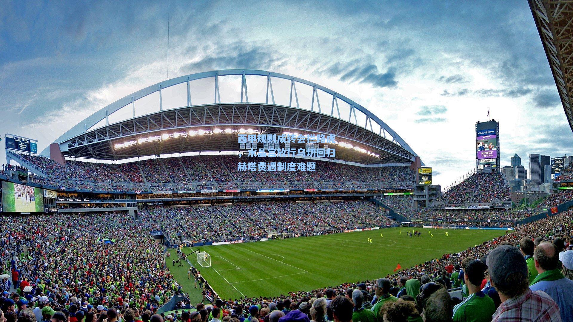 西甲规则成转会拦路虎，水晶宫放行乌切回归赫塔费遇制度难题