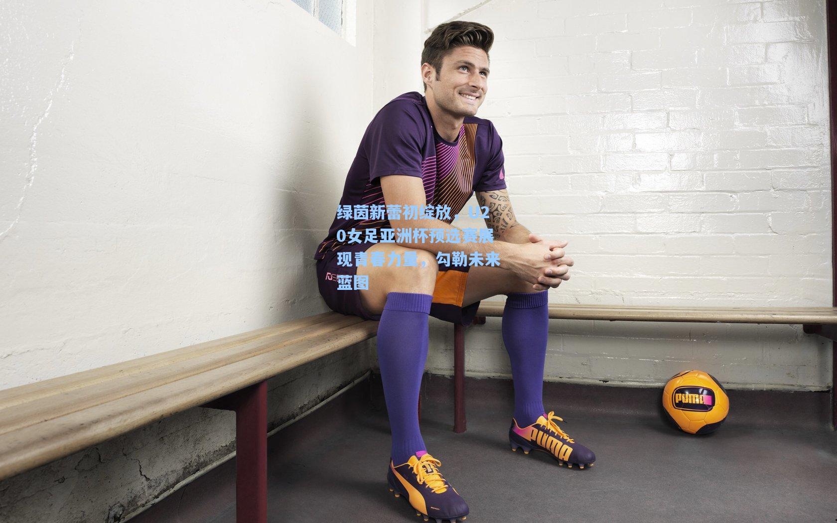 绿茵新蕾初绽放，U20女足亚洲杯预选赛展现青春力量，勾勒未来蓝图